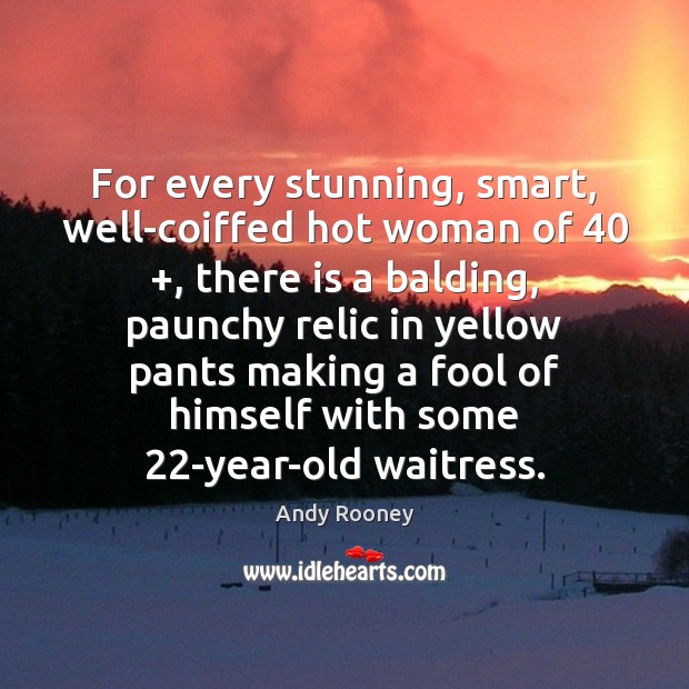 For every stunning, smart, well-coiffed hot woman of 40 +, there is a balding, Andy Rooney Picture Quote