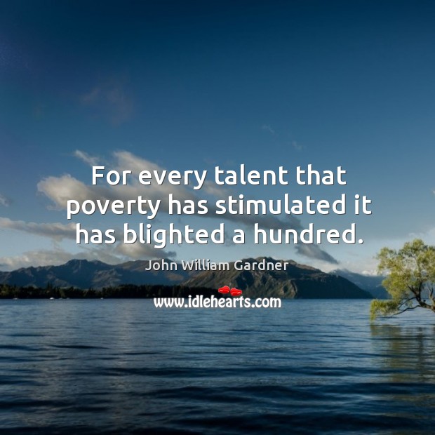 For every talent that poverty has stimulated it has blighted a hundred. John William Gardner Picture Quote