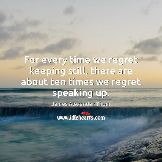 For every time we regret keeping still, there are about ten times we regret speaking up. Image