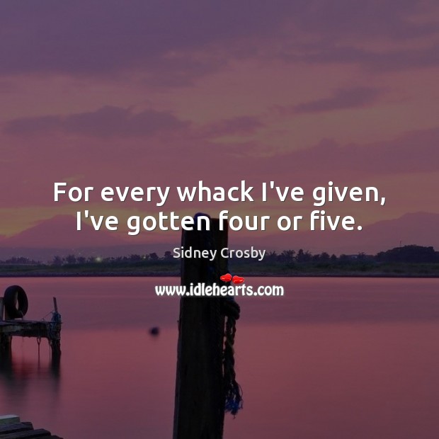 For every whack I’ve given, I’ve gotten four or five. Sidney Crosby Picture Quote