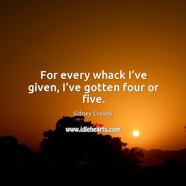 For every whack I’ve given, I’ve gotten four or five. Sidney Crosby Picture Quote