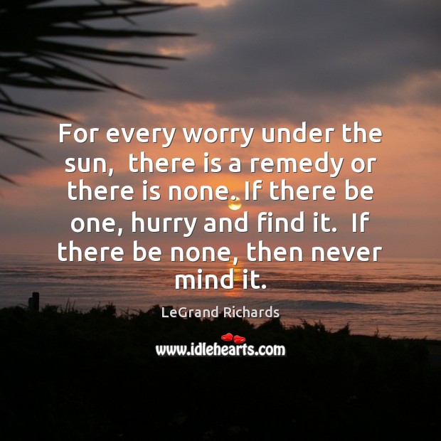 For every worry under the sun,  there is a remedy or there LeGrand Richards Picture Quote