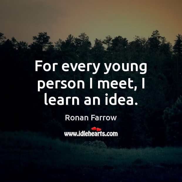 For every young person I meet, I learn an idea. Ronan Farrow Picture Quote