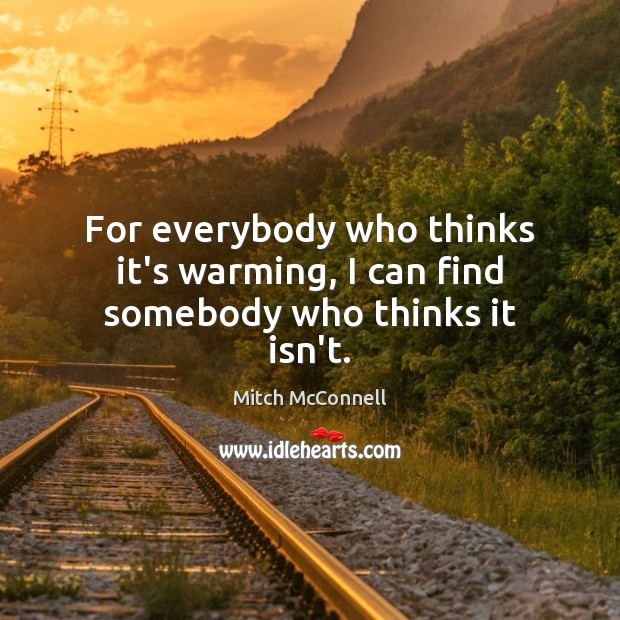 For everybody who thinks it’s warming, I can find somebody who thinks it isn’t. Mitch McConnell Picture Quote