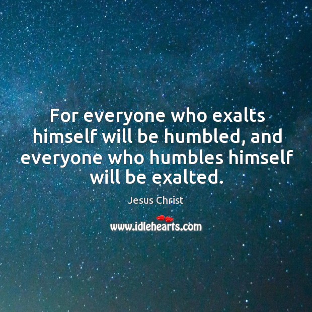 For everyone who exalts himself will be humbled, and everyone who humbles himself will be exalted. Jesus Christ Picture Quote
