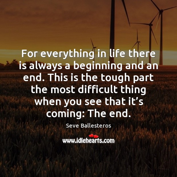 For everything in life there is always a beginning and an end. Seve Ballesteros Picture Quote