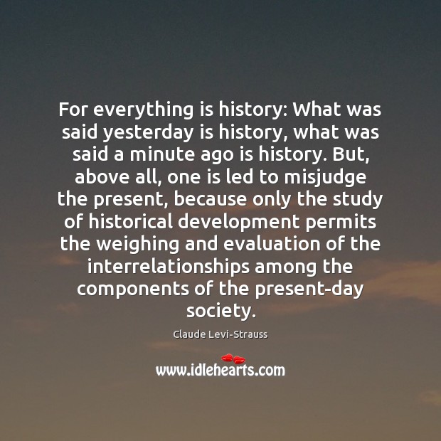 For everything is history: What was said yesterday is history, what was Claude Levi-Strauss Picture Quote