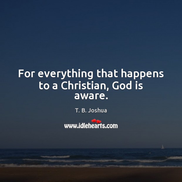 For everything that happens to a Christian, God is aware. T. B. Joshua Picture Quote