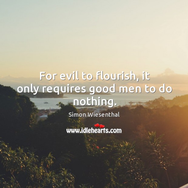 For evil to flourish, it only requires good men to do nothing. Simon Wiesenthal Picture Quote