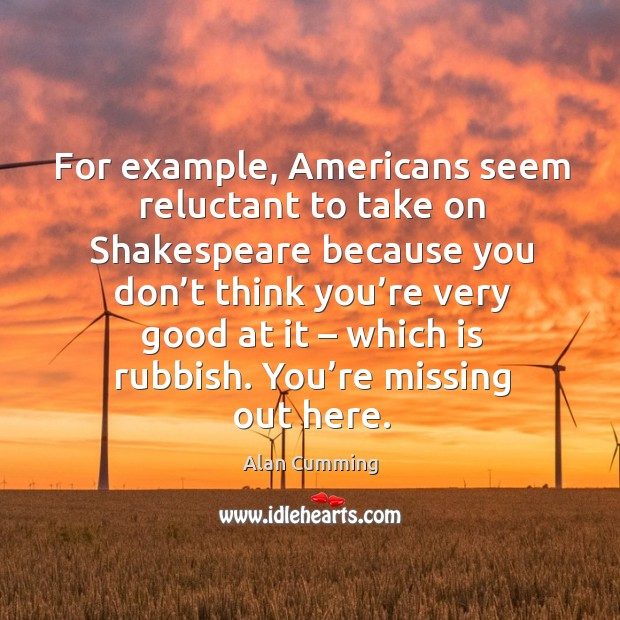 For example, americans seem reluctant to take on shakespeare because you don’t Alan Cumming Picture Quote