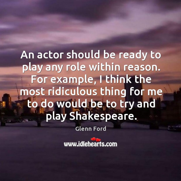 For example, I think the most ridiculous thing for me to do would be to try and play shakespeare. Glenn Ford Picture Quote