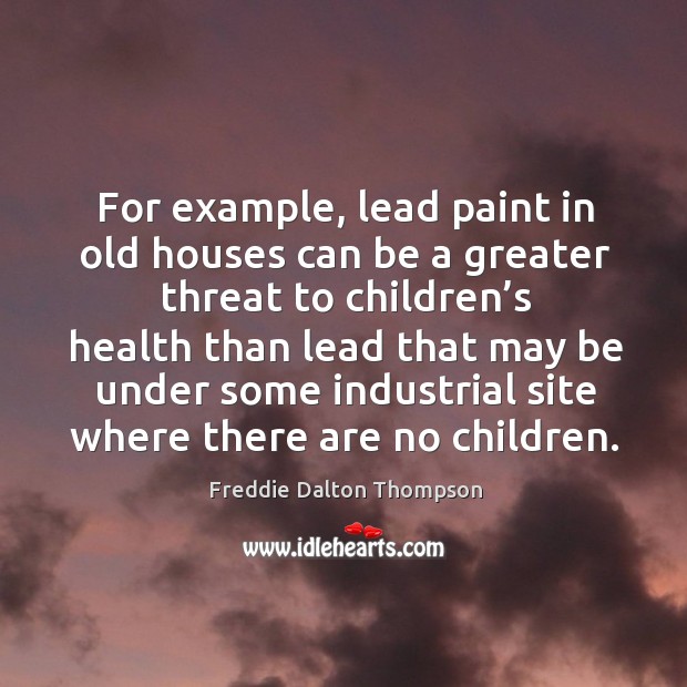 For example, lead paint in old houses can be a greater threat to children’s health than lead that Freddie Dalton Thompson Picture Quote
