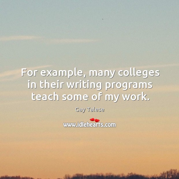 For example, many colleges in their writing programs teach some of my work. Gay Talese Picture Quote