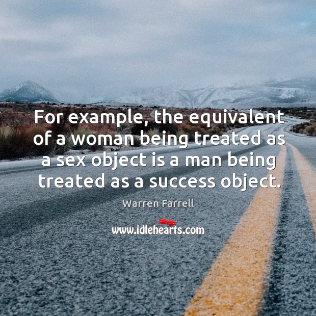 For example, the equivalent of a woman being treated as a sex object is a man being treated as a success object. Warren Farrell Picture Quote