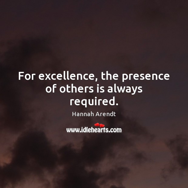 For excellence, the presence of others is always required. Hannah Arendt Picture Quote