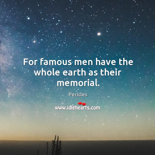 For famous men have the whole earth as their memorial. Pericles Picture Quote