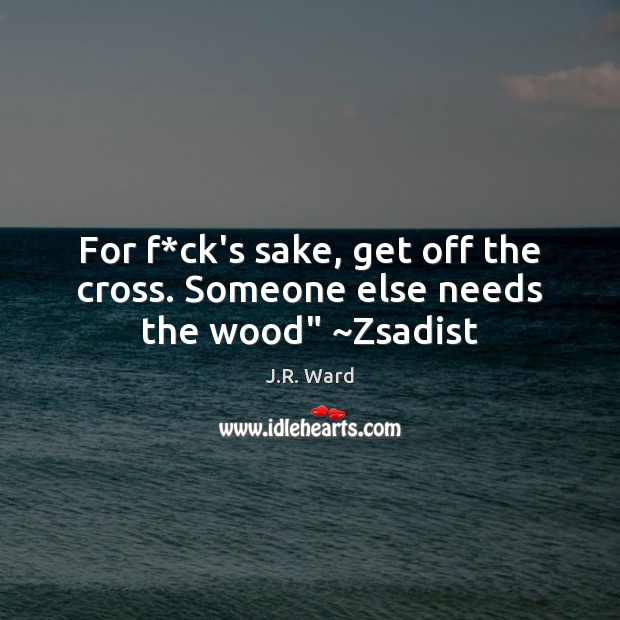 For f*ck’s sake, get off the cross. Someone else needs the wood” ~Zsadist J.R. Ward Picture Quote