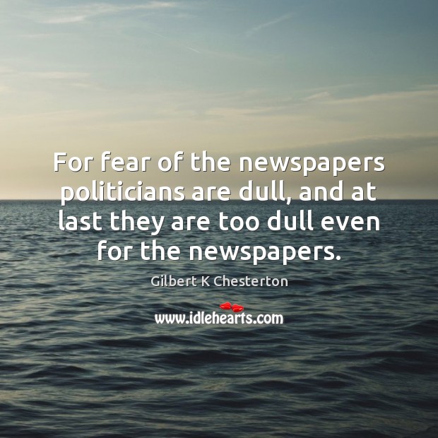 For fear of the newspapers politicians are dull, and at last they Gilbert K Chesterton Picture Quote