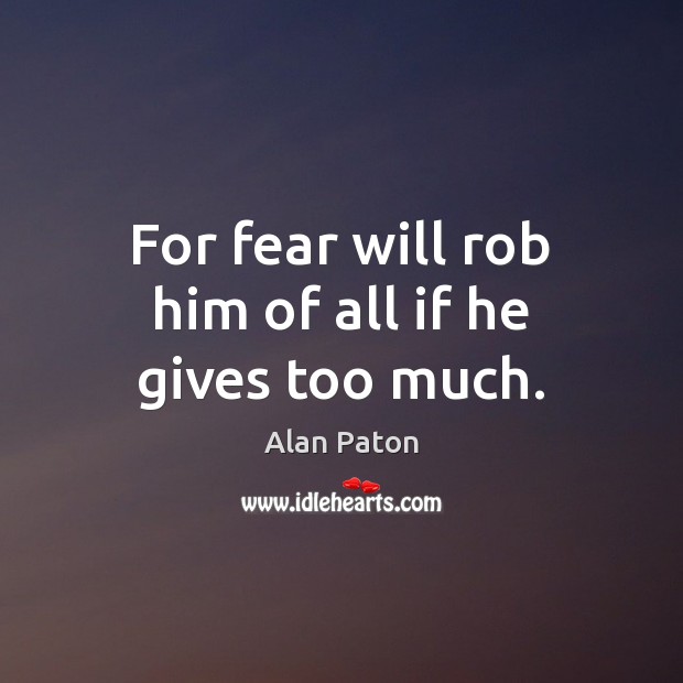 For fear will rob him of all if he gives too much. Alan Paton Picture Quote