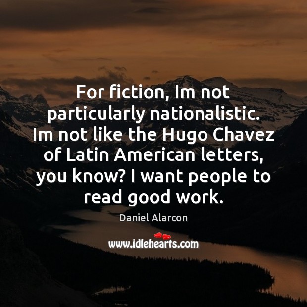 For fiction, Im not particularly nationalistic. Im not like the Hugo Chavez Daniel Alarcon Picture Quote