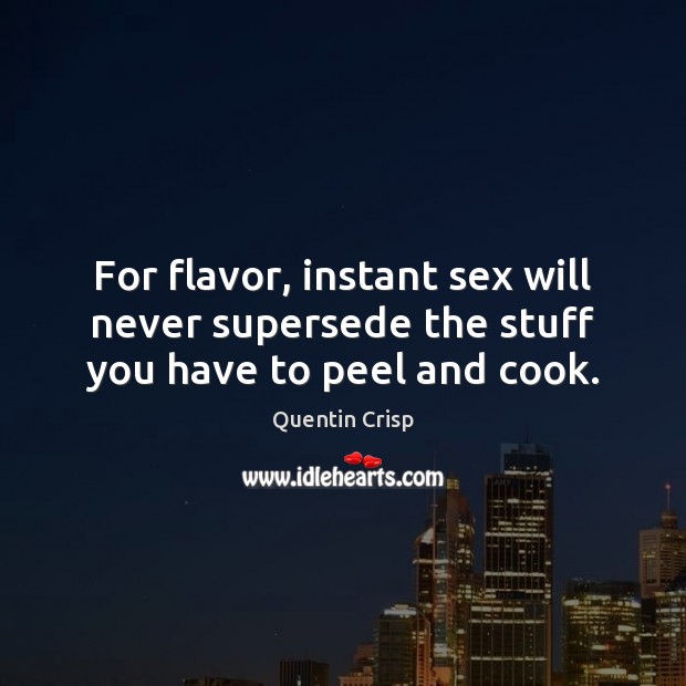 For flavor, instant sex will never supersede the stuff you have to peel and cook. Quentin Crisp Picture Quote