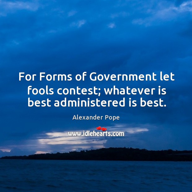 For forms of government let fools contest; whatever is best administered is best. Alexander Pope Picture Quote