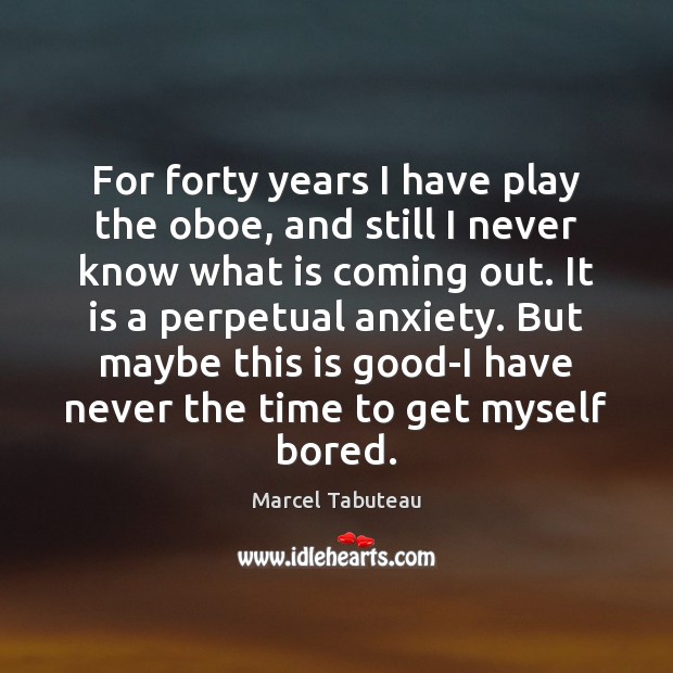 For forty years I have play the oboe, and still I never Marcel Tabuteau Picture Quote