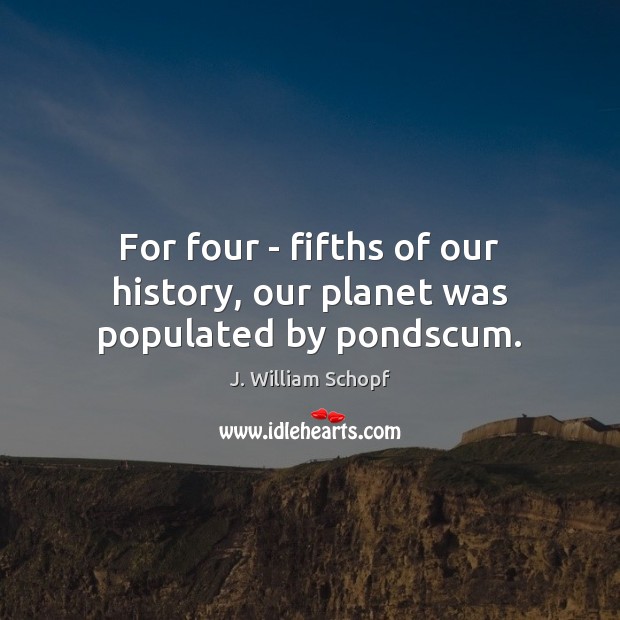 For four – fifths of our history, our planet was populated by pondscum. J. William Schopf Picture Quote