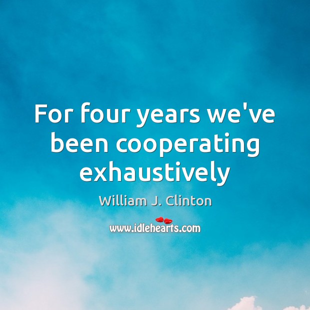 For four years we’ve been cooperating exhaustively William J. Clinton Picture Quote
