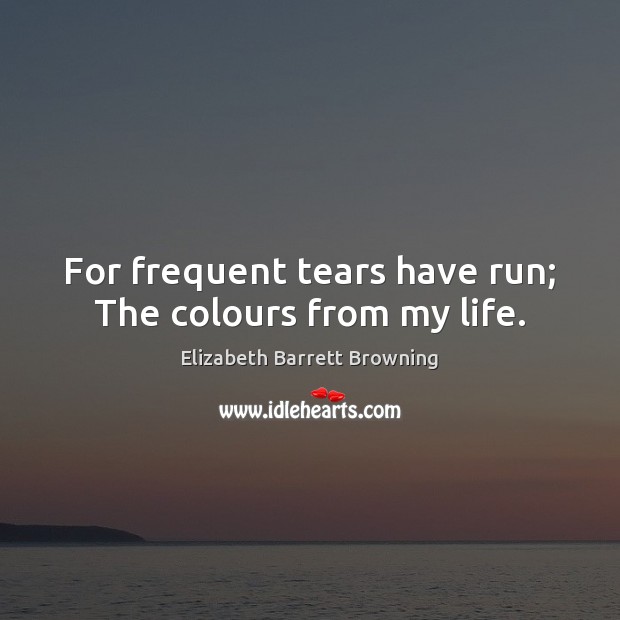 For frequent tears have run; The colours from my life. Elizabeth Barrett Browning Picture Quote