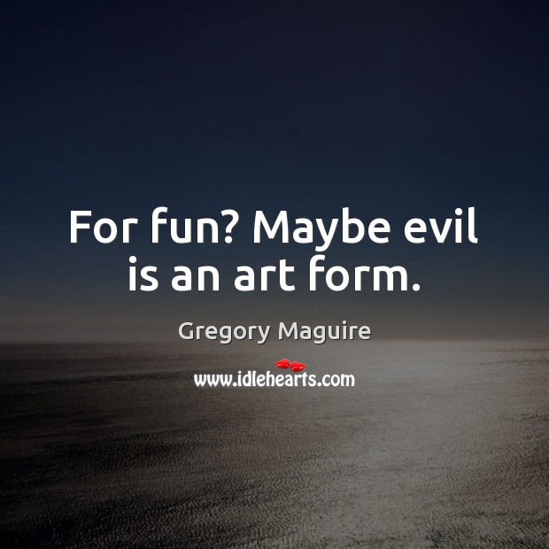 For fun? Maybe evil is an art form. 