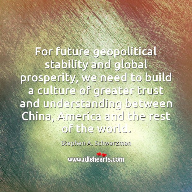 For future geopolitical stability and global prosperity, we need to build a Stephen A. Schwarzman Picture Quote