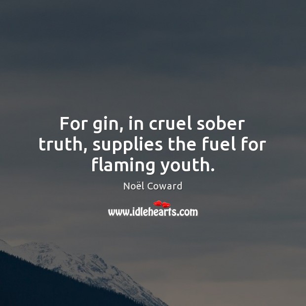 For gin, in cruel sober truth, supplies the fuel for flaming youth. Noël Coward Picture Quote