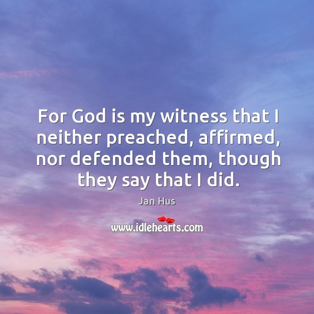 For God is my witness that I neither preached, affirmed, nor defended them, though they say that I did. Jan Hus Picture Quote