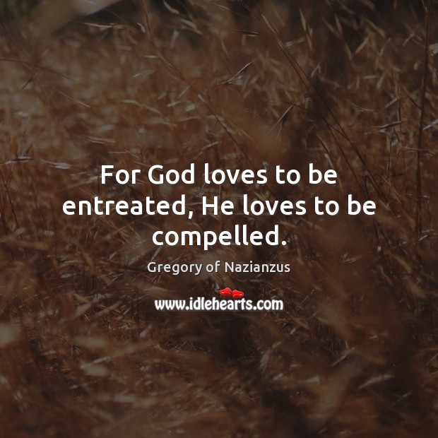 For God loves to be entreated, He loves to be compelled. 
