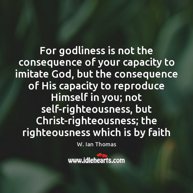 For Godliness is not the consequence of your capacity to imitate God, W. Ian Thomas Picture Quote