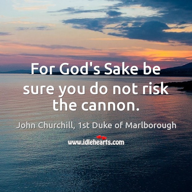For God’s Sake be sure you do not risk the cannon. John Churchill, 1st Duke of Marlborough Picture Quote
