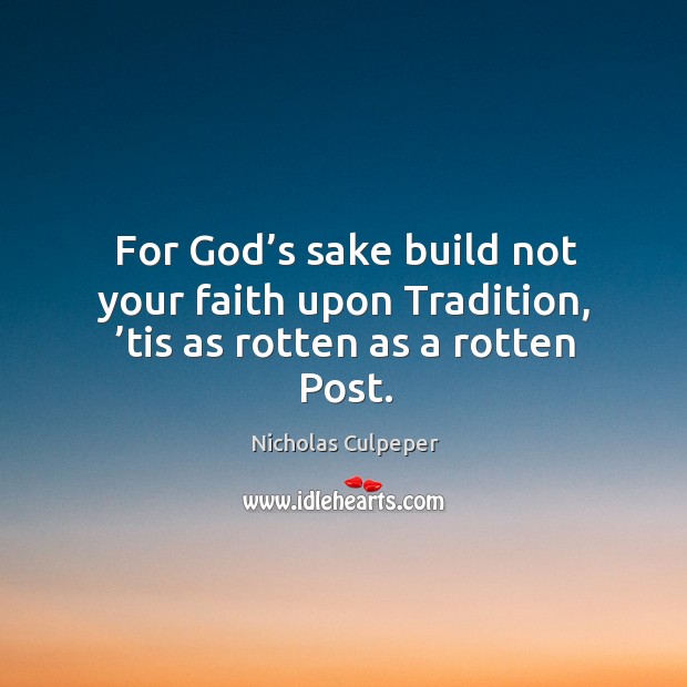 For God’s sake build not your faith upon tradition, ’tis as rotten as a rotten post. Nicholas Culpeper Picture Quote
