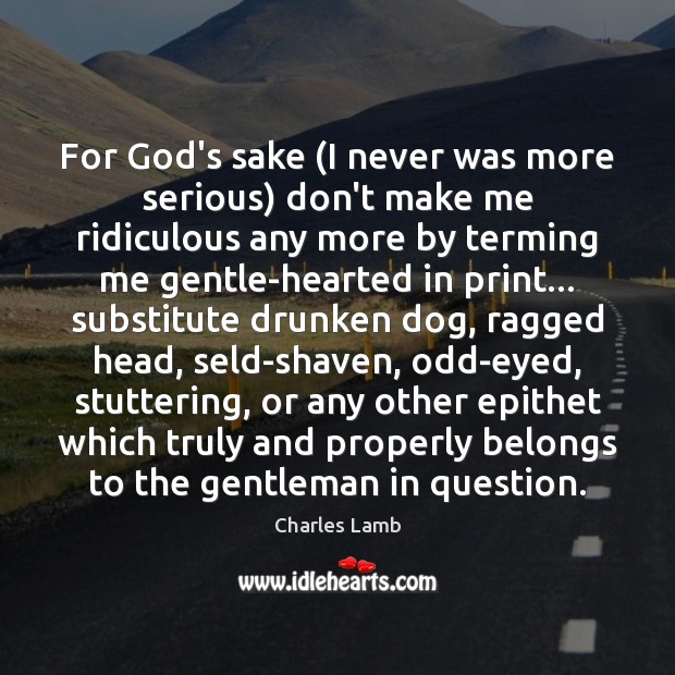For God’s sake (I never was more serious) don’t make me ridiculous Charles Lamb Picture Quote