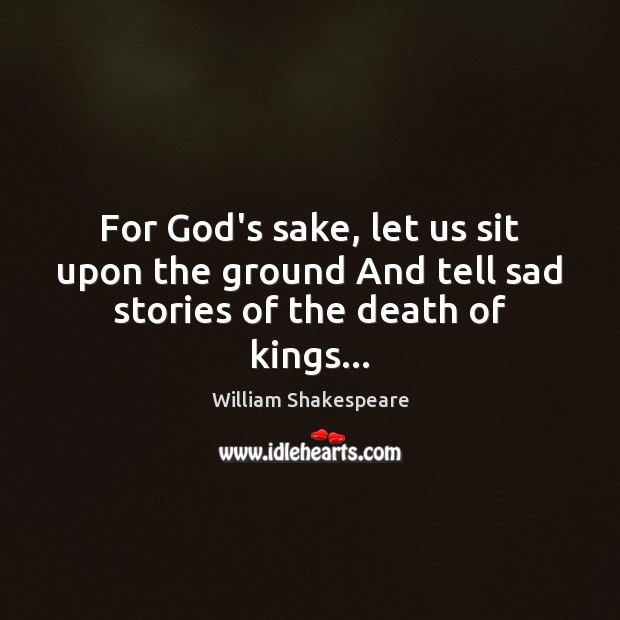 For God’s sake, let us sit upon the ground And tell sad stories of the death of kings… Image