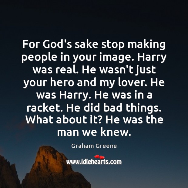 For God’s sake stop making people in your image. Harry was real. Graham Greene Picture Quote