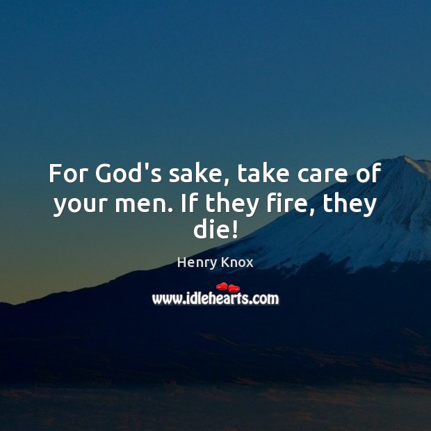 For God’s sake, take care of your men. If they fire, they die! Henry Knox Picture Quote
