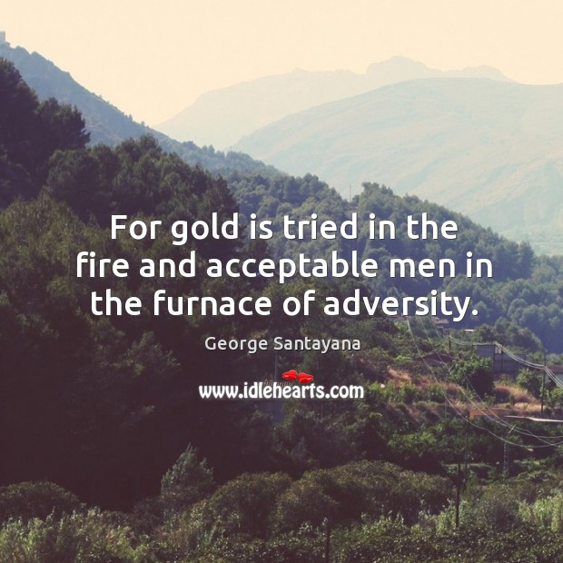For gold is tried in the fire and acceptable men in the furnace of adversity. George Santayana Picture Quote