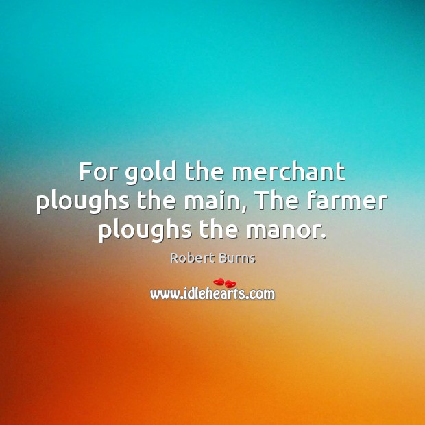 For gold the merchant ploughs the main, The farmer ploughs the manor. Robert Burns Picture Quote