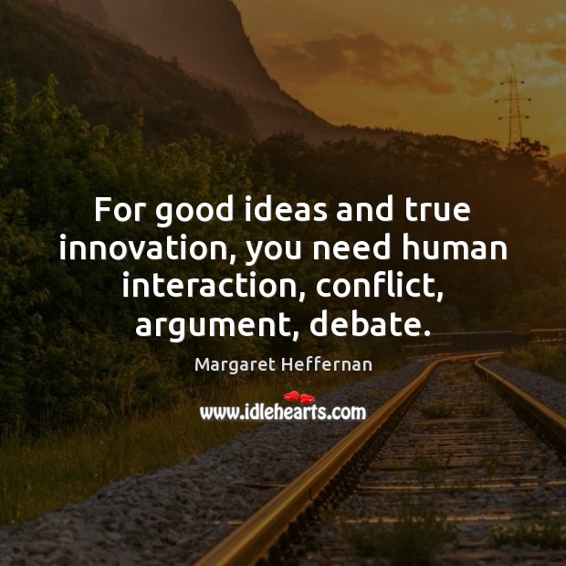 For good ideas and true innovation, you need human interaction, conflict, argument, Margaret Heffernan Picture Quote