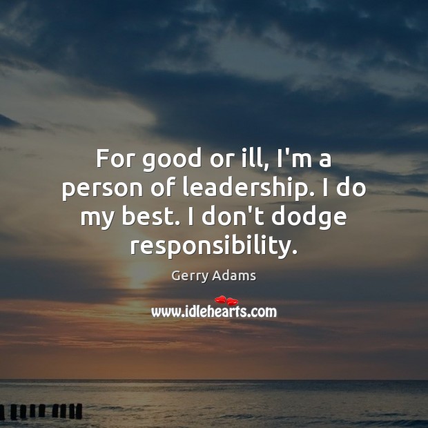 For good or ill, I’m a person of leadership. I do my best. I don’t dodge responsibility. Gerry Adams Picture Quote