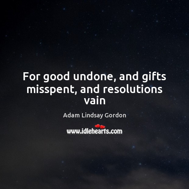 For good undone, and gifts misspent, and resolutions vain Adam Lindsay Gordon Picture Quote