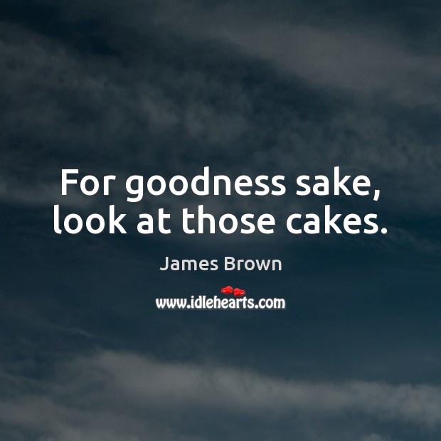 For goodness sake, look at those cakes. James Brown Picture Quote