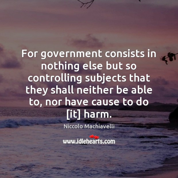 For government consists in nothing else but so controlling subjects that they Niccolo Machiavelli Picture Quote
