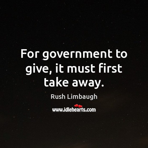 For government to give, it must first take away. Rush Limbaugh Picture Quote